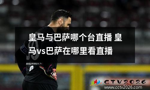 皇马与巴萨哪个台直播 皇马vs巴萨在哪里看直播
