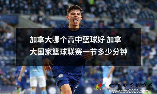 加拿大哪个高中篮球好 加拿大国家篮球联赛一节多少分钟