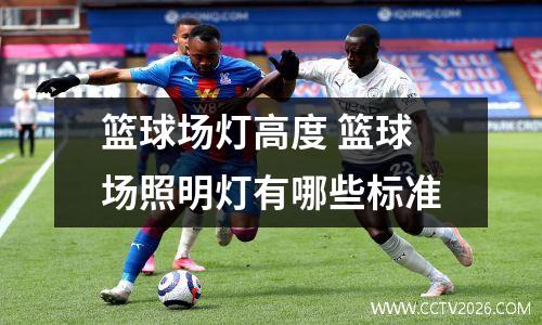 篮球场灯高度 篮球场照明灯有哪些标准