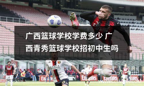 广西篮球学校学费多少 广西青秀篮球学校招初中生吗