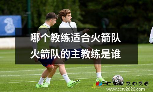 哪个教练适合火箭队 火箭队的主教练是谁