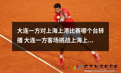 大连一方对上海上港比赛哪个台转播 大连一方客场挑战上海上港情况如何