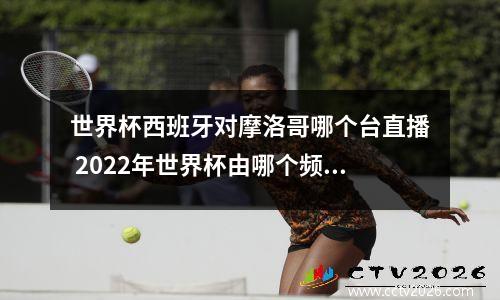 世界杯西班牙对摩洛哥哪个台直播 2022年世界杯由哪个频道直播