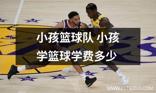 小孩篮球队 小孩学篮球学费多少