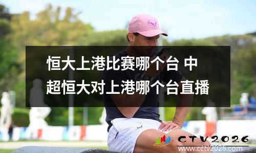 恒大上港比赛哪个台 中超恒大对上港哪个台直播