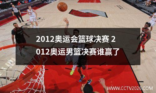 2012奥运会篮球决赛 2012奥运男篮决赛谁赢了