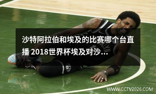 沙特阿拉伯和埃及的比赛哪个台直播 2018世界杯埃及对沙特阿拉伯谁开球