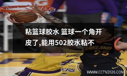 粘篮球胶水 篮球一个角开皮了,能用502胶水粘不