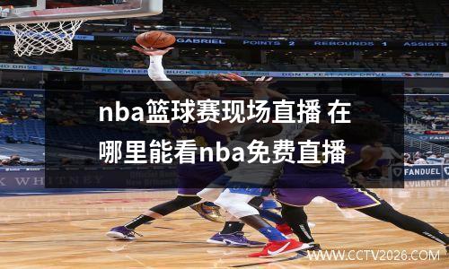 nba篮球赛现场直播 在哪里能看nba免费直播