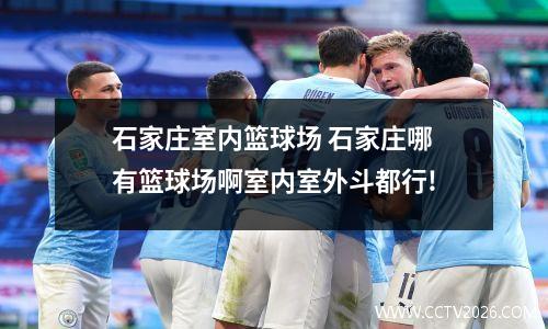 石家庄室内篮球场 石家庄哪有篮球场啊室内室外斗都行!