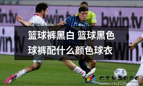 篮球裤黑白 篮球黑色球裤配什么颜色球衣