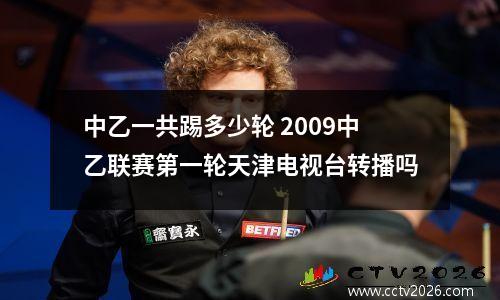 中乙一共踢多少轮 2009中乙联赛第一轮天津电视台转播吗