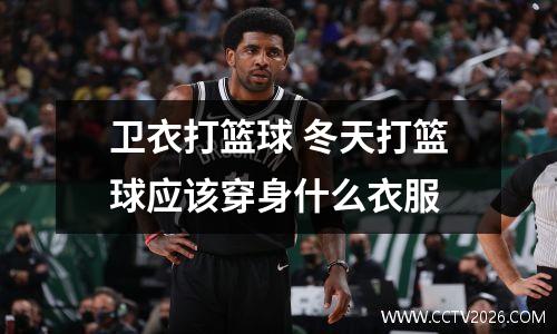 卫衣打篮球 冬天打篮球应该穿身什么衣服
