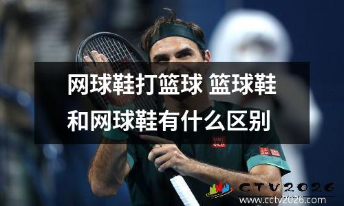 网球鞋打篮球 篮球鞋和网球鞋有什么区别