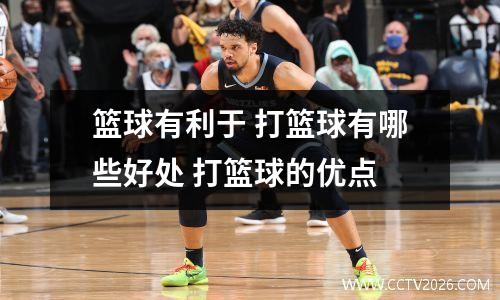 篮球有利于 打篮球有哪些好处 打篮球的优点