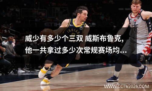 威少有多少个三双 威斯布鲁克,他一共拿过多少次常规赛场均三双呢