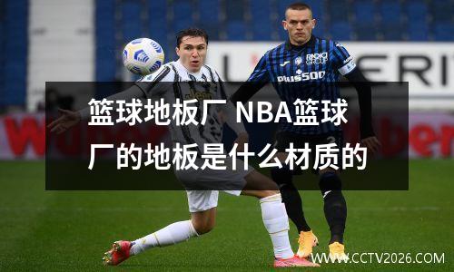 篮球地板厂 NBA篮球厂的地板是什么材质的