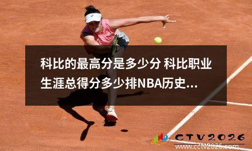 科比的最高分是多少分 科比职业生涯总得分多少排NBA历史第几