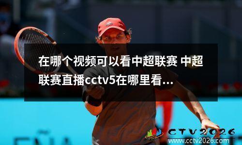 在哪个视频可以看中超联赛 中超联赛直播cctv5在哪里看中超视频直播在哪看