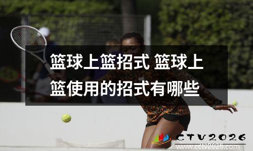 篮球上篮招式 篮球上篮使用的招式有哪些