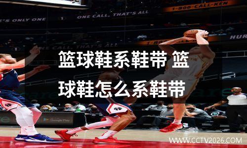 篮球鞋系鞋带 篮球鞋怎么系鞋带