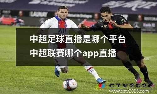 中超足球直播是哪个平台 中超联赛哪个app直播