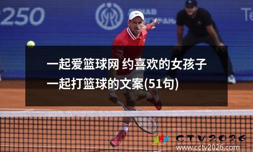 一起爱篮球网 约喜欢的女孩子一起打篮球的文案(51句)