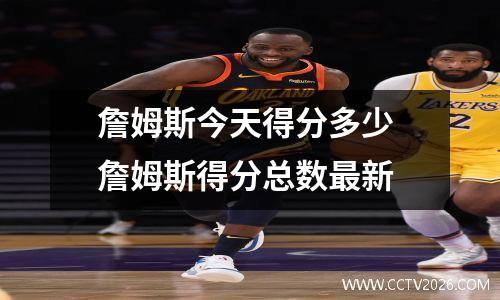 詹姆斯今天得分多少 詹姆斯得分总数最新