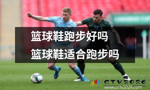 篮球鞋跑步好吗 篮球鞋适合跑步吗