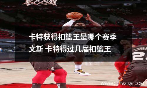 卡特获得扣篮王是哪个赛季 文斯 卡特得过几届扣篮王