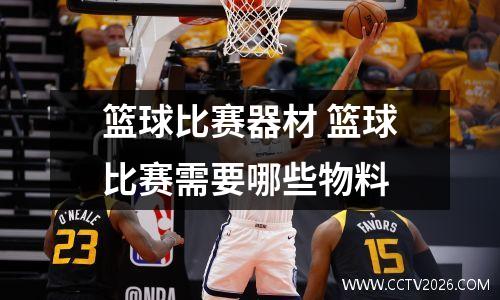篮球比赛器材 篮球比赛需要哪些物料