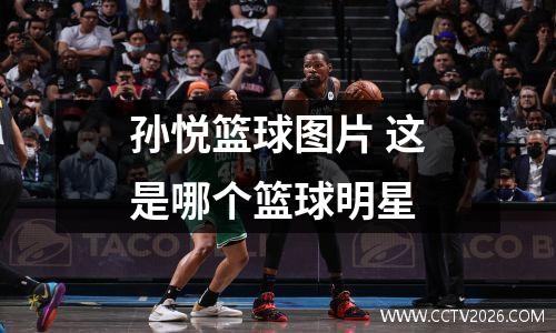孙悦篮球图片 这是哪个篮球明星