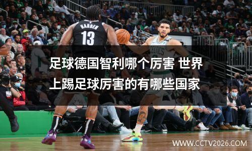 足球德国智利哪个厉害 世界上踢足球厉害的有哪些国家