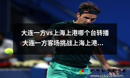 大连一方vs上海上港哪个台转播 大连一方客场挑战上海上港情况如何