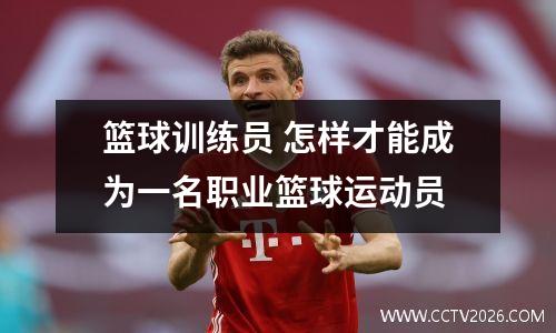 篮球训练员 怎样才能成为一名职业篮球运动员