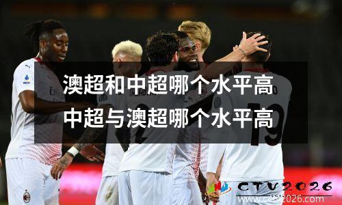 澳超和中超哪个水平高 中超与澳超哪个水平高