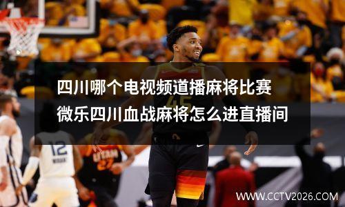 四川哪个电视频道播麻将比赛 微乐四川血战麻将怎么进直播间