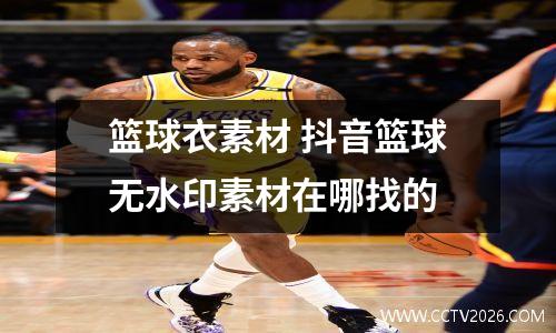 篮球衣素材 抖音篮球无水印素材在哪找的