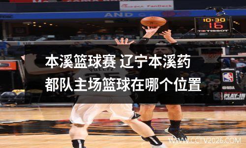 本溪篮球赛 辽宁本溪药都队主场篮球在哪个位置