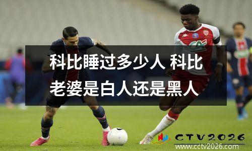 科比睡过多少人 科比老婆是白人还是黑人