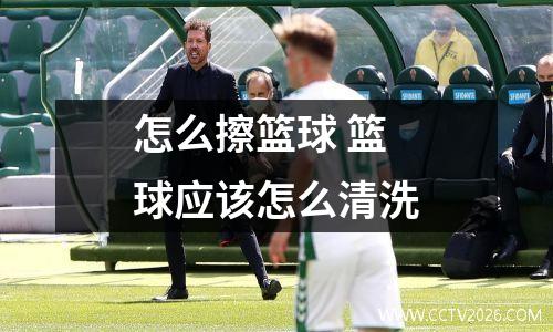 怎么擦篮球 篮球应该怎么清洗