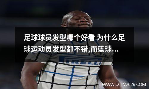 足球球员发型哪个好看 为什么足球运动员发型都不错,而篮球运动员有很多光头