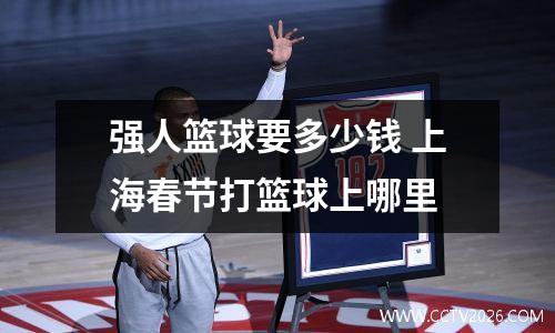强人篮球要多少钱 上海春节打篮球上哪里