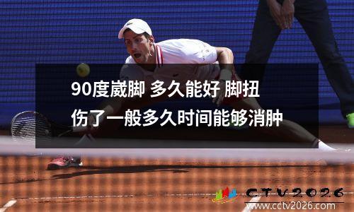 90度崴脚 多久能好 脚扭伤了一般多久时间能够消肿