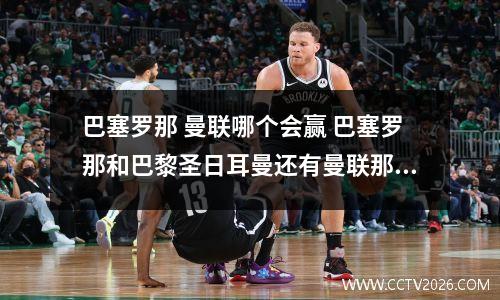 巴塞罗那 曼联哪个会赢 巴塞罗那和巴黎圣日耳曼还有曼联那个厉害