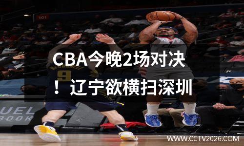 CBA今晚2场对决！辽宁欲横扫深圳