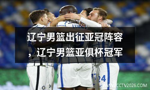 辽宁男篮出征亚冠阵容，辽宁男篮亚俱杯冠军