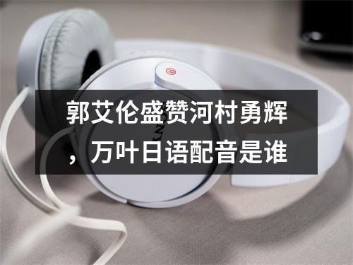 郭艾伦盛赞河村勇辉，万叶日语配音是谁