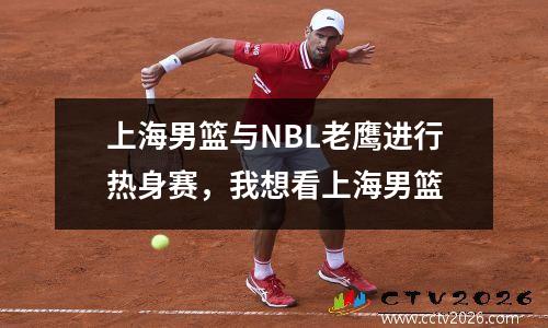 上海男篮与NBL老鹰进行热身赛，我想看上海男篮
