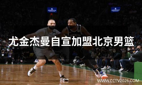 尤金杰曼自宣加盟北京男篮